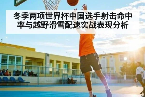 冬季两项世界杯中国选手射击命中率与越野滑雪配速实战表现分析